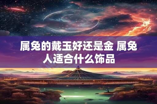 属兔的戴玉好还是金 属兔人适合什么饰品