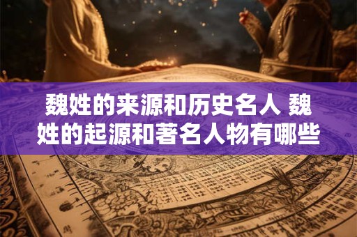 魏姓的来源和历史名人 魏姓的起源和著名人物有哪些