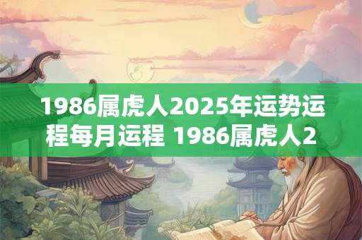 1986属虎人2025年运势运程每月运程 1986属虎人2025年每月运程如何