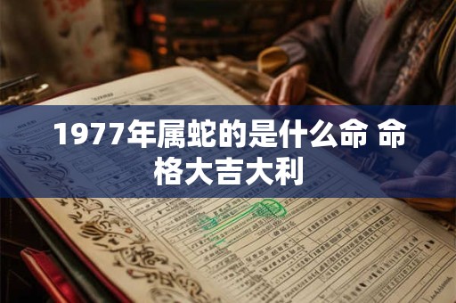 1977年属蛇的是什么命 命格大吉大利
