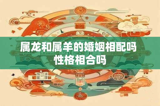 属龙和属羊的婚姻相配吗 性格相合吗