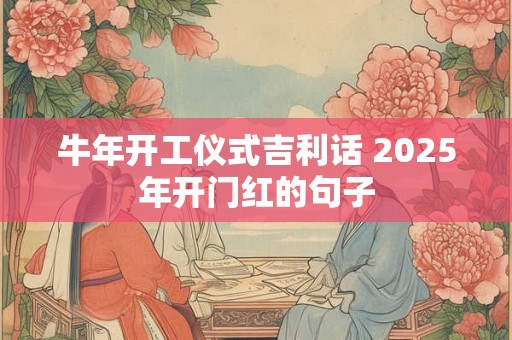 牛年开工仪式吉利话 2025年开门红的句子