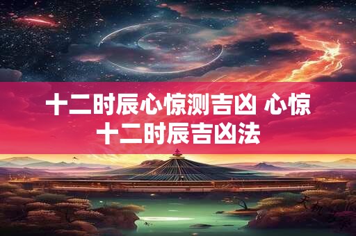 十二时辰心惊测吉凶 心惊十二时辰吉凶法