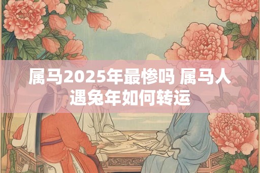 属马2025年最惨吗 属马人遇兔年如何转运