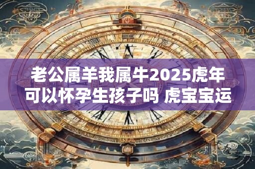 老公属羊我属牛2025虎年可以怀孕生孩子吗 虎宝宝运势如何 老公属羊我属牛2025虎年可以怀孕生孩子吗 虎宝宝运势如何