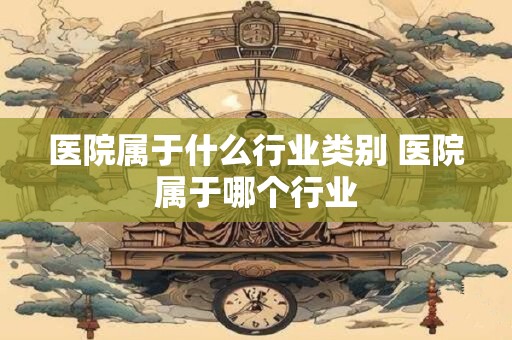 医院属于什么行业类别 医院属于哪个行业