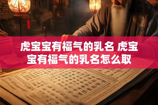 虎宝宝有福气的乳名 虎宝宝有福气的乳名怎么取