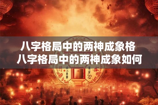 八字格局中的两神成象格 八字格局中的两神成象如何分析