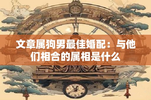 文章属狗男最佳婚配：与他们相合的属相是什么