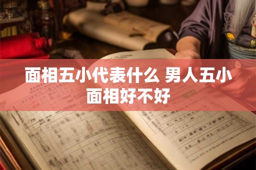 面相五小代表什么 男人五小面相好不好