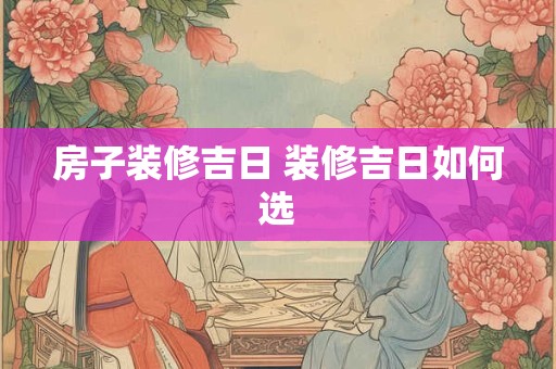 房子装修吉日 装修吉日如何选
