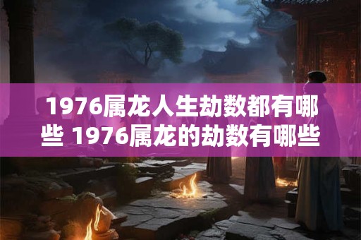 1976属龙人生劫数都有哪些 1976属龙的劫数有哪些
