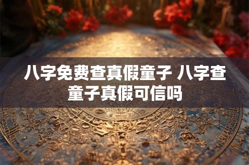 八字免费查真假童子 八字查童子真假可信吗