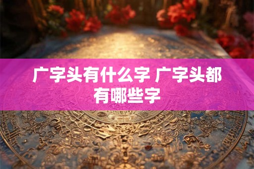 广字头有什么字 广字头都有哪些字