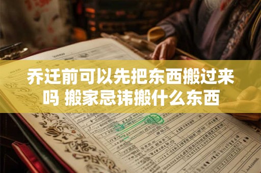 乔迁前可以先把东西搬过来吗 搬家忌讳搬什么东西