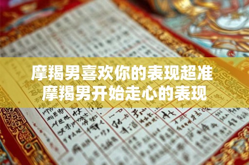 摩羯男喜欢你的表现超准 摩羯男开始走心的表现
