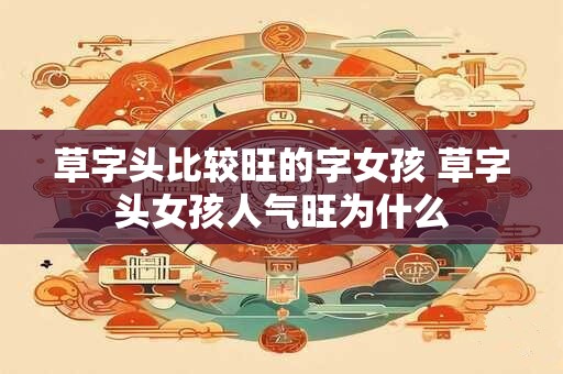 草字头比较旺的字女孩 草字头女孩人气旺为什么