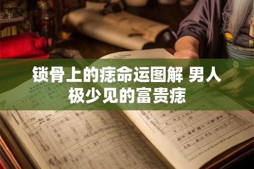 锁骨上的痣命运图解 男人极少见的富贵痣