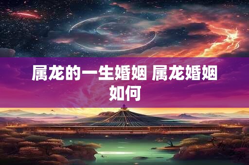属龙的一生婚姻 属龙婚姻如何