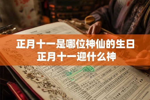 正月十一是哪位神仙的生日 正月十一迎什么神