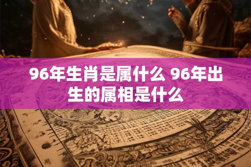 96年生肖是属什么 96年出生的属相是什么