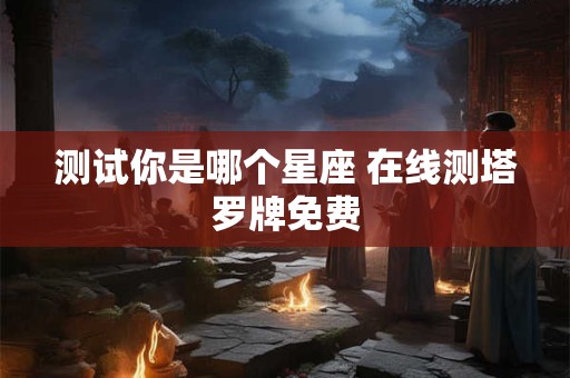 测试你是哪个星座 在线测塔罗牌免费