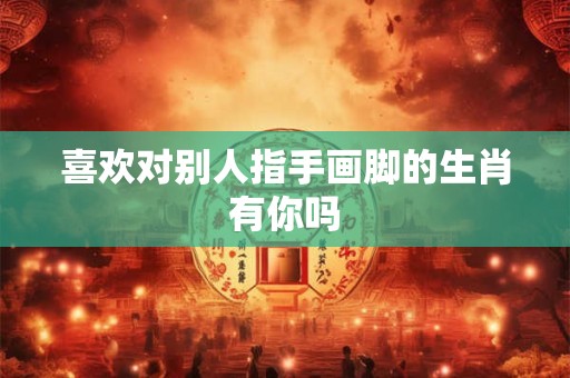 喜欢对别人指手画脚的生肖有你吗