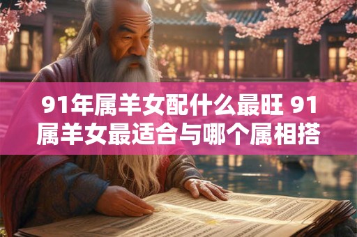 91年属羊女配什么最旺 91属羊女最适合与哪个属相搭配