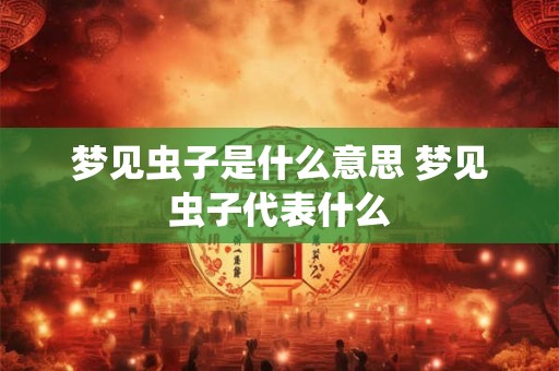 梦见虫子是什么意思 梦见虫子代表什么
