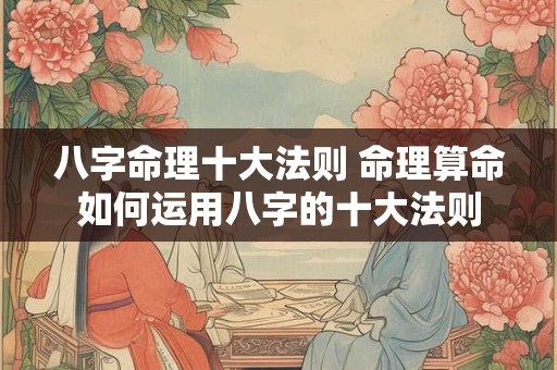 八字命理十大法则 命理算命如何运用八字的十大法则