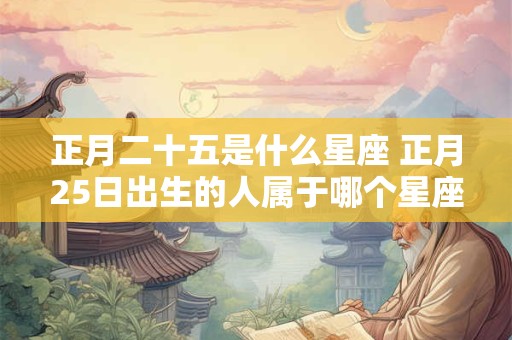 正月二十五是什么星座 正月25日出生的人属于哪个星座