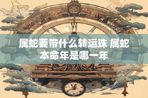 属蛇要带什么转运珠 属蛇本命年是哪一年