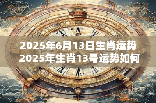 2025年6月13日生肖运势 2025年生肖13号运势如何