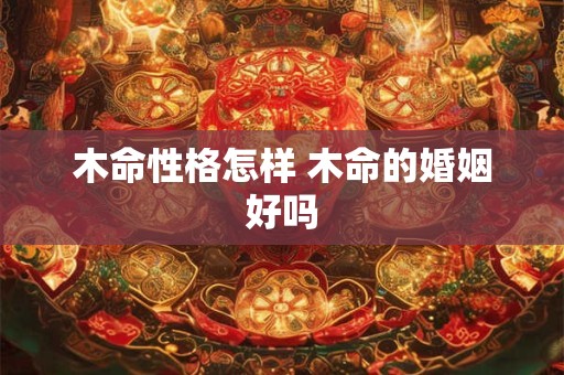 木命性格怎样 木命的婚姻好吗
