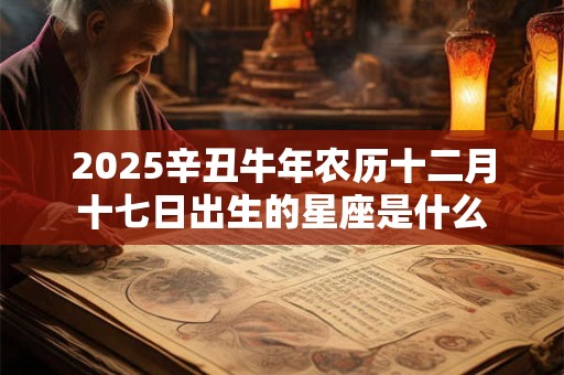 2025辛丑牛年农历十二月十七日出生的星座是什么