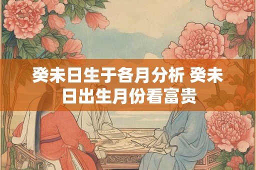 癸未日生于各月分析 癸未日出生月份看富贵