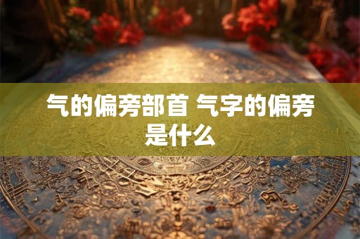 气的偏旁部首 气字的偏旁是什么