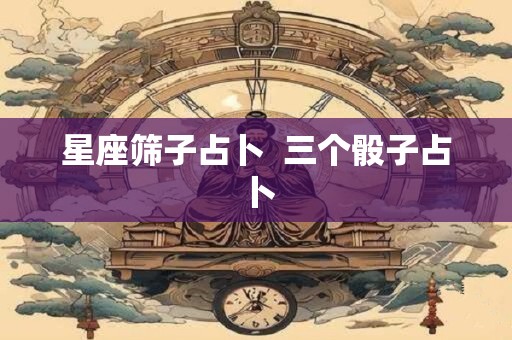 星座筛子占卜  三个骰子占卜