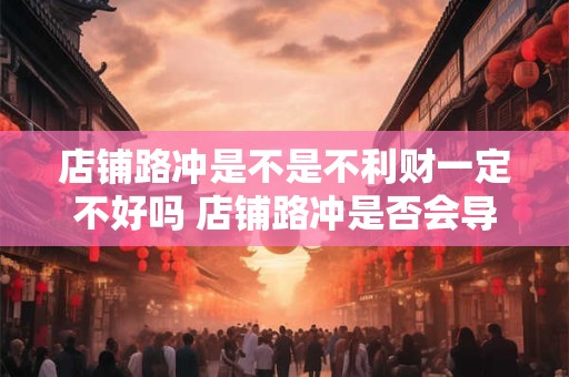 店铺路冲是不是不利财一定不好吗 店铺路冲是否会导致财运不佳