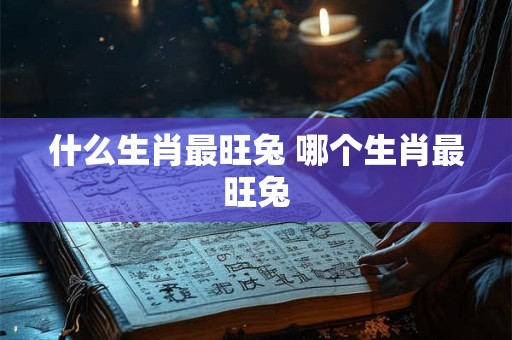 什么生肖最旺兔 哪个生肖最旺兔