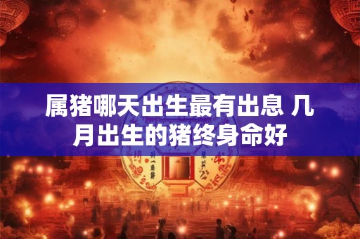 属猪哪天出生最有出息 几月出生的猪终身命好 属猪哪天出生最有出息 几月出生的猪终身命好