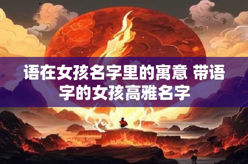 语在女孩名字里的寓意 带语字的女孩高雅名字