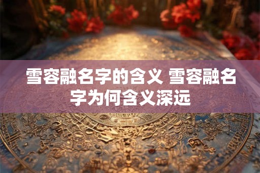 雪容融名字的含义 雪容融名字为何含义深远