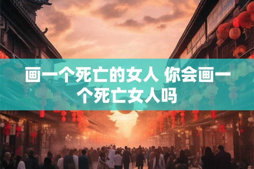 画一个死亡的女人 你会画一个死亡女人吗
