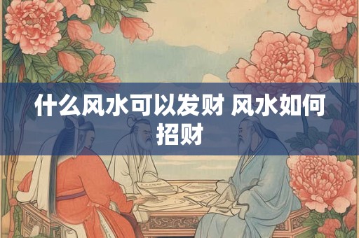 什么风水可以发财 风水如何招财