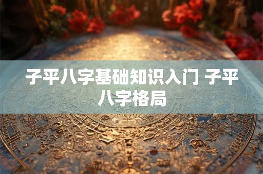 子平八字基础知识入门 子平八字格局