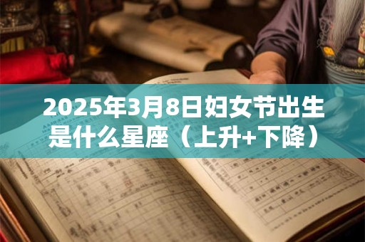 2025年3月8日妇女节出生是什么星座（上升+下降）