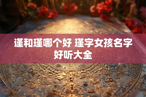 谨和瑾哪个好 瑾字女孩名字好听大全