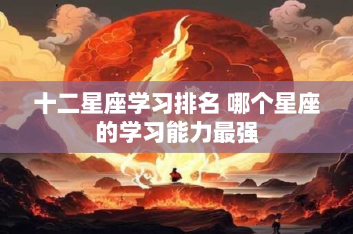 详细阅读:十二星座学习排名 哪个星座的学习能力最强 十二星座学习排名 哪个星座的学习能力最强
