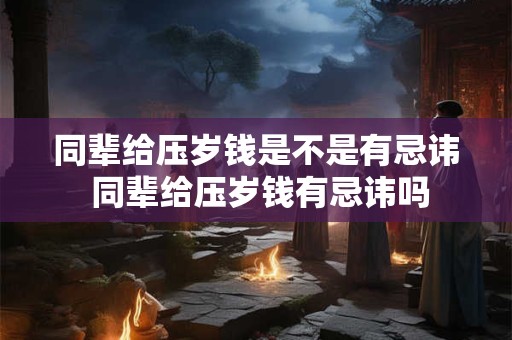 同辈给压岁钱是不是有忌讳 同辈给压岁钱有忌讳吗